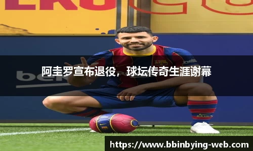 阿圭罗宣布退役，球坛传奇生涯谢幕