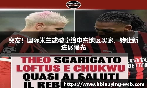 突发！国际米兰或被卖给中东地区买家，转让新进展曝光