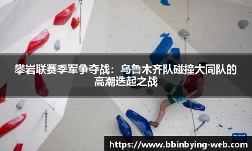 攀岩联赛季军争夺战：乌鲁木齐队碰撞大同队的高潮迭起之战