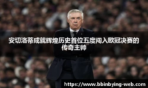 安切洛蒂成就辉煌历史首位五度闯入欧冠决赛的传奇主帅